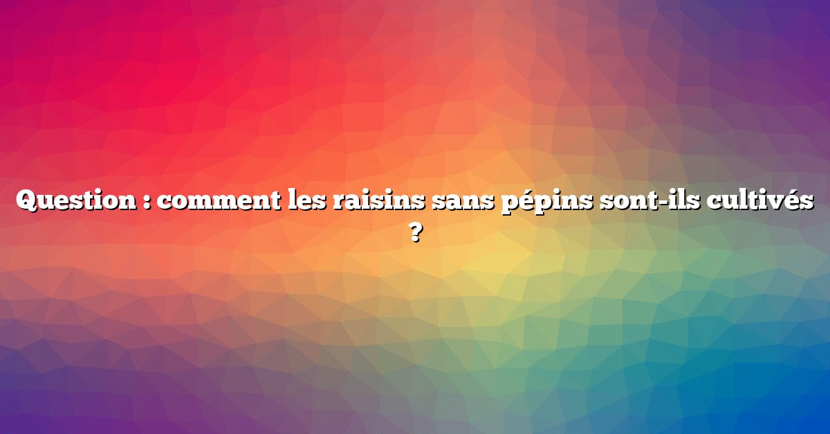 Question : comment les raisins sans pépins sont-ils cultivés ?
